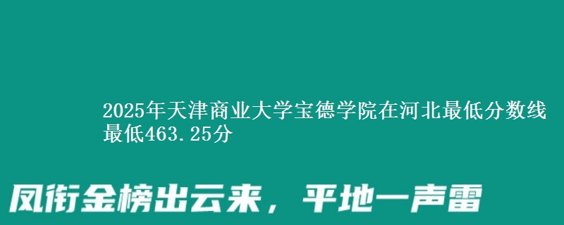 2025年天津商业大学宝德学院在河北最低分数线  最低463.25分