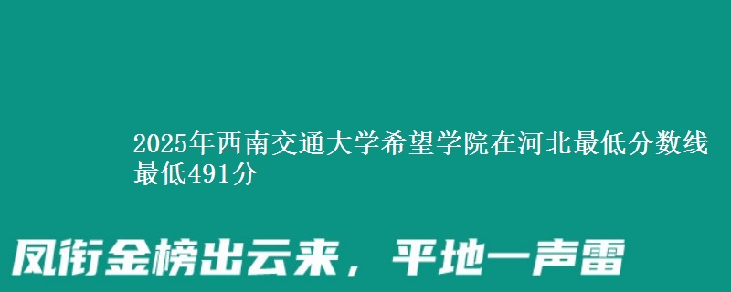 2025年西南交通大学希望学院在河北最低分数线  最低491分