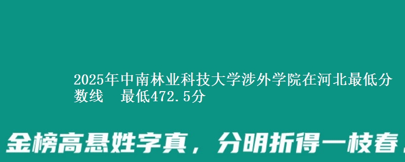 2025年中南林业科技大学涉外学院在河北最低分数线  最低472.5分