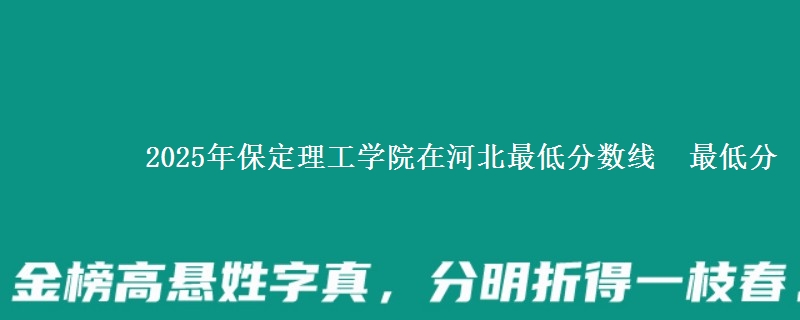 2025年保定理工学院在河北最低分数线  最低分