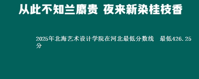 2025年北海艺术设计学院在河北最低分数线  最低426.25分