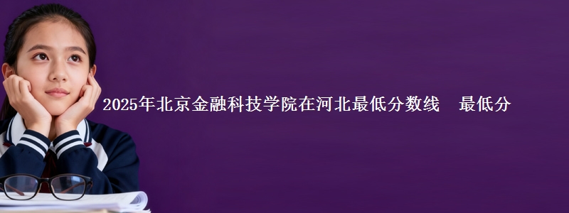 2025年北京金融科技学院在河北最低分数线  最低分
