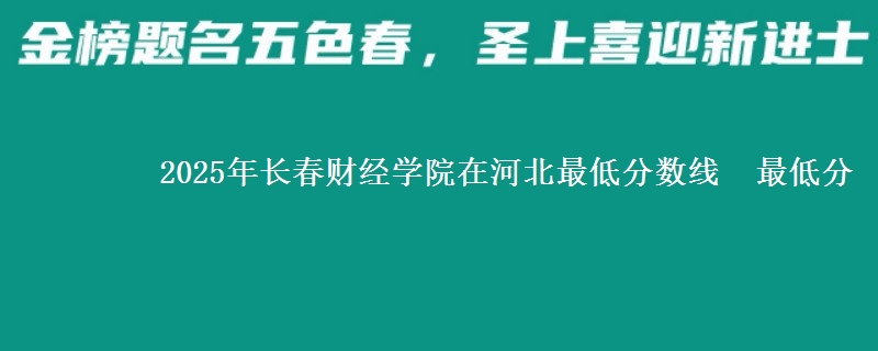 2025年长春财经学院在河北最低分数线  最低分