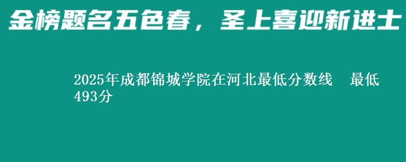 2025年成都锦城学院在河北最低分数线  最低493分