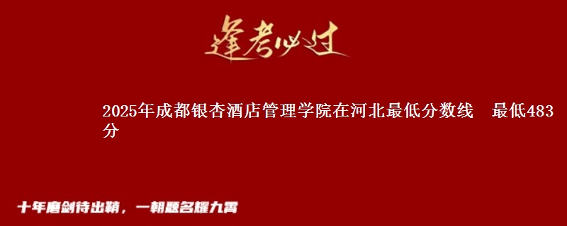 2025年成都银杏酒店管理学院在河北最低分数线  最低483分