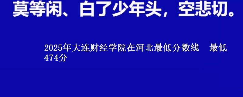 2025年大连财经学院在河北最低分数线 最低474分