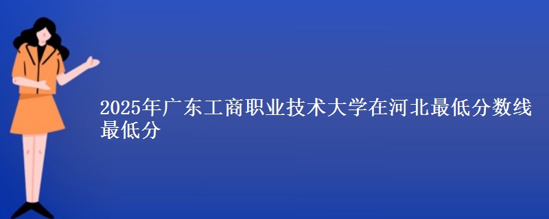 2025年广东工商职业技术大学在河北最低分数线 最低分
