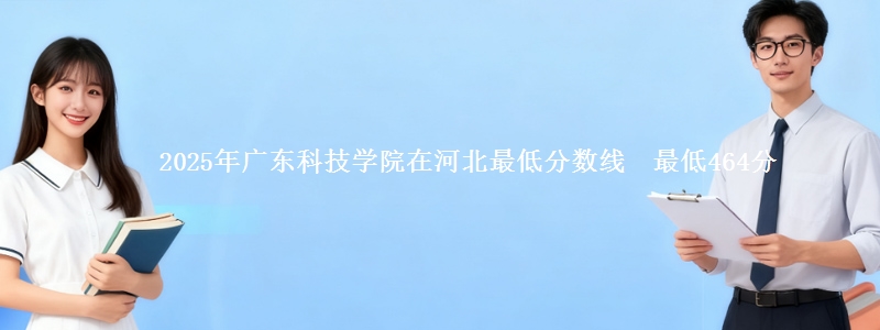 2025年广东科技学院在河北最低分数线 最低464分