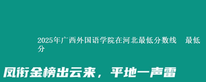 2025年广西外国语学院在河北最低分数线 最低分
