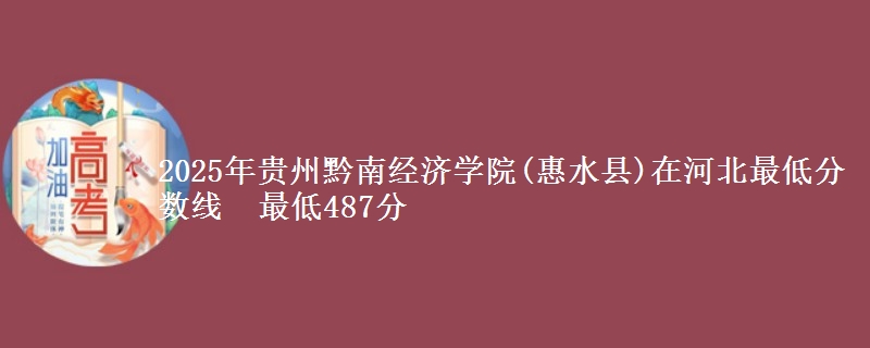 2025年贵州黔南经济学院(惠水县)在河北最低分数线 最低487分