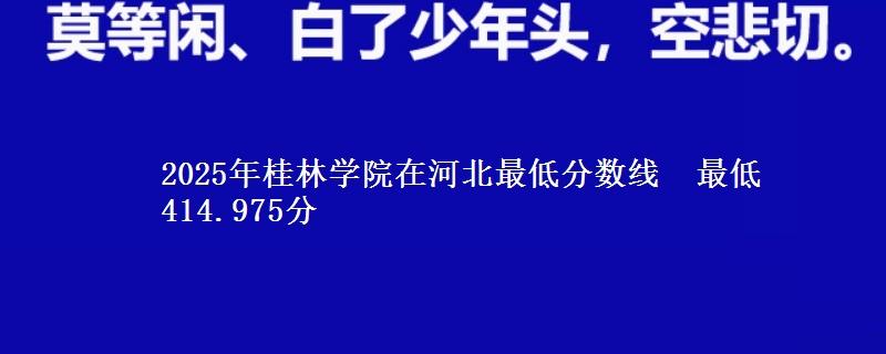 2025年桂林学院在河北最低分数线 最低414.975分