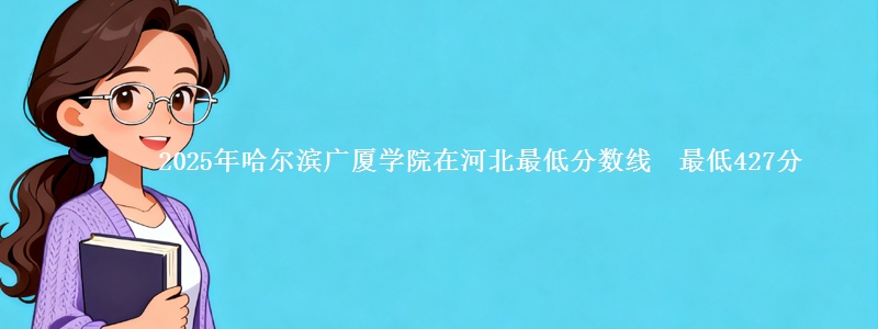 2025年哈尔滨广厦学院在河北最低分数线 最低427分