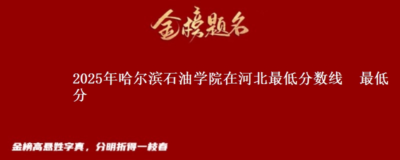 2025年哈尔滨石油学院在河北最低分数线 最低分