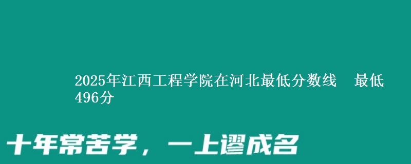 2025年江西工程学院在河北最低分数线 最低496分