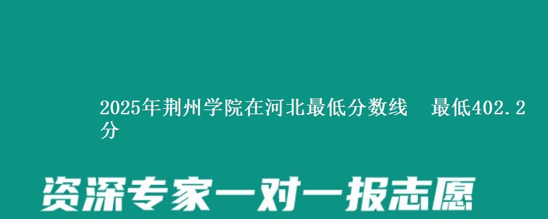 2025年荆州学院在河北最低分数线 最低402.2分