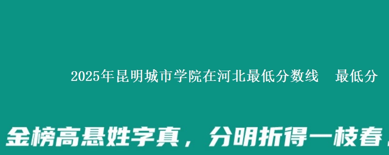 2025年昆明城市学院在河北最低分数线 最低分