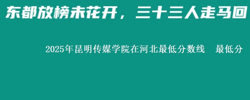 2025年昆明传媒学院在河北最低分数线 最低分