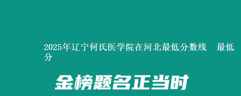 2025年辽宁何氏医学院在河北最低分数线 最低分