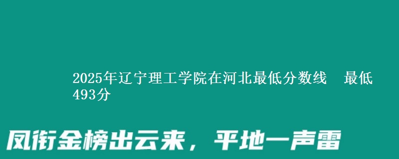 2025年辽宁理工学院在河北最低分数线 最低493分