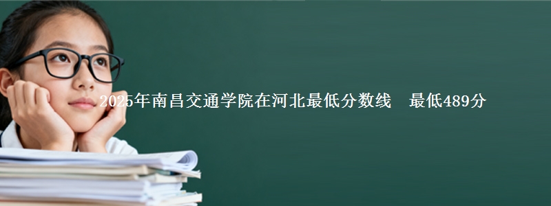 2025年南昌交通学院在河北最低分数线 最低489分