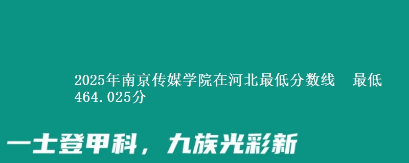 2025年南京传媒学院在河北最低分数线 最低464.025分