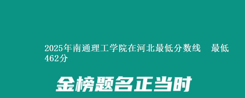 2025年南通理工学院在河北最低分数线 最低462分