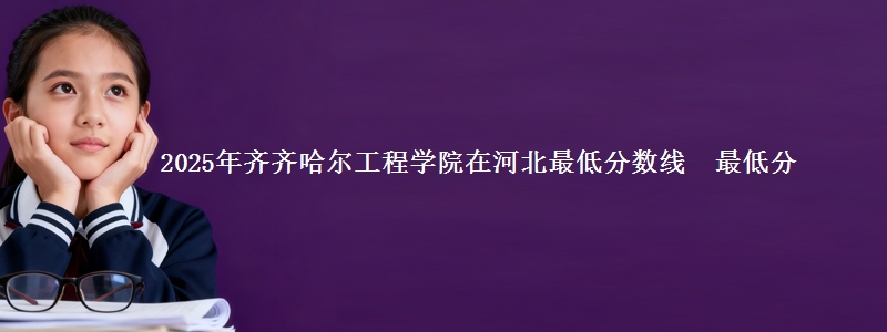 2025年齐齐哈尔工程学院在河北最低分数线 最低分