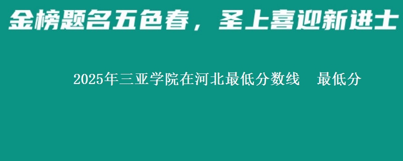 2025年三亚学院在河北最低分数线 最低分