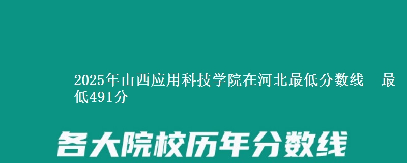 2025年山西应用科技学院在河北最低分数线 最低491分