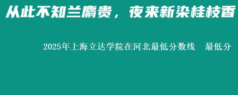 2025年上海立达学院在河北最低分数线 最低分