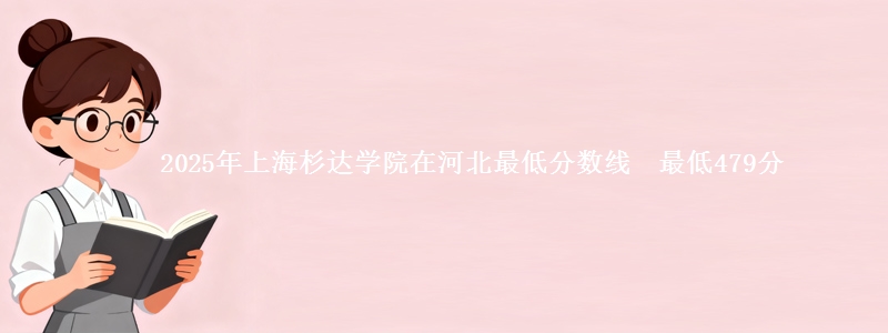 2025年上海杉达学院在河北最低分数线 最低479分