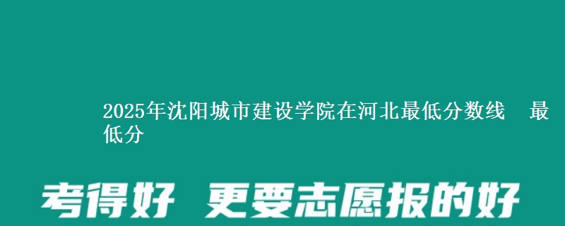 2025年沈阳城市建设学院在河北最低分数线 最低分