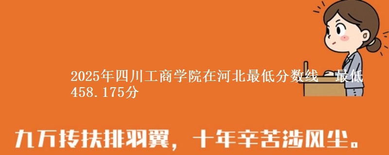 2025年四川工商学院在河北最低分数线 最低458.175分