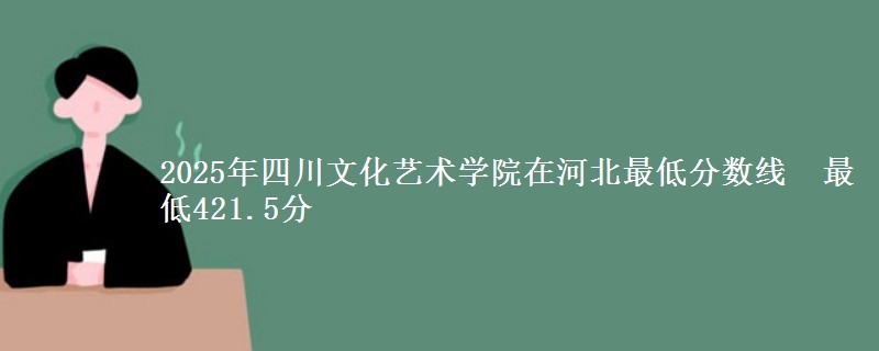 2025年四川文化艺术学院在河北最低分数线 最低421.5分