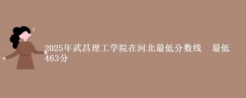 2025年武昌理工学院在河北最低分数线 最低463分