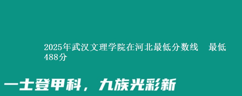 2025年武汉文理学院在河北最低分数线 最低488分