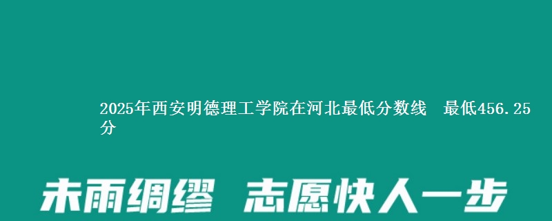 2025年西安明德理工学院在河北最低分数线 最低456.25分