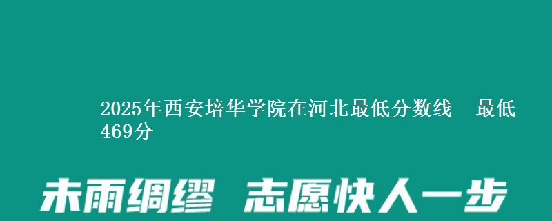 2025年西安培华学院在河北最低分数线 最低469分