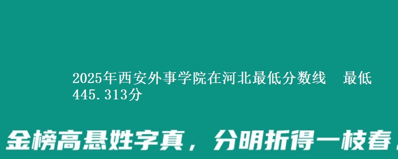 2025年西安外事学院在河北最低分数线 最低445.313分