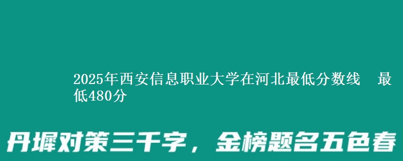 2025年西安信息职业大学在河北最低分数线 最低480分