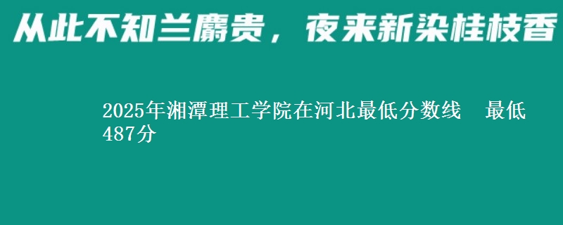 2025年湘潭理工学院在河北最低分数线 最低487分