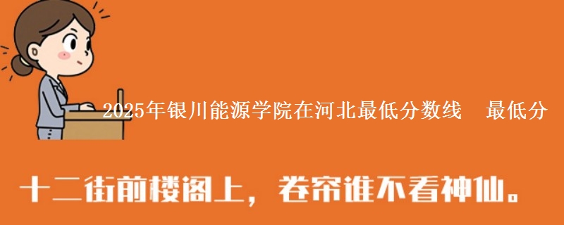 2025年银川能源学院在河北最低分数线 最低分