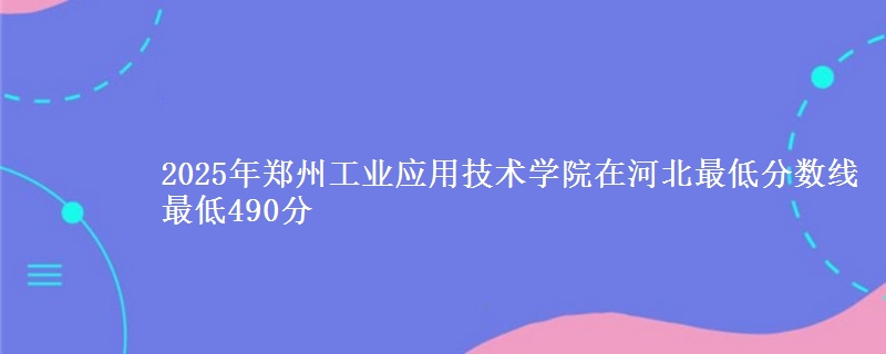 2025年郑州工业应用技术学院在河北最低分数线 最低490分