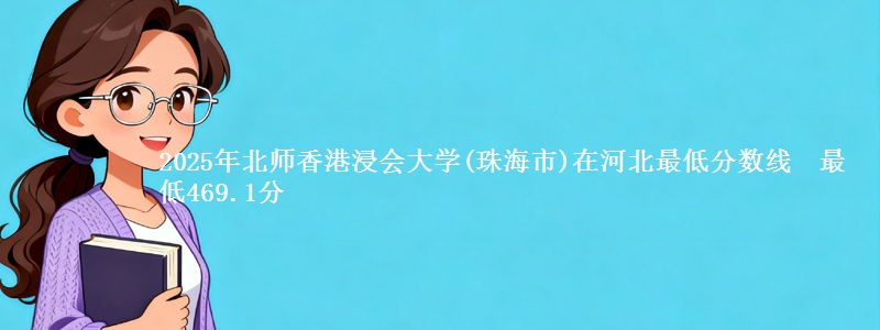 2025年北师香港浸会大学(珠海市)在河北最低分数线 最低469.1分
