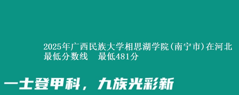 2025年广西民族大学相思湖学院(南宁市)在河北最低分数线 最低481分
