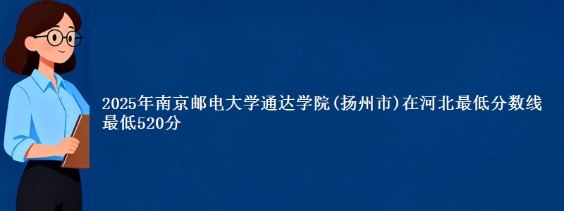 2025年南京邮电大学通达学院(扬州市)在河北最低分数线 最低520分