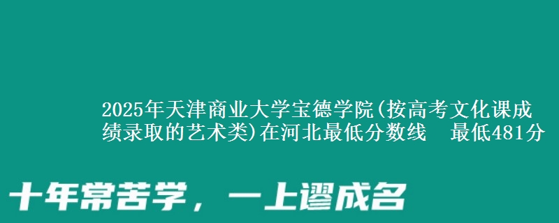 2025年天津商业大学宝德学院(按高考文化课成绩录取的艺术类)在河北最低分数线 最低481分