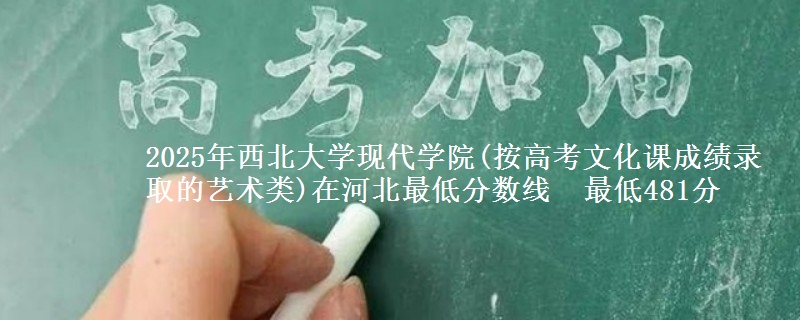 2025年西北大学现代学院(按高考文化课成绩录取的艺术类)在河北最低分数线 最低481分