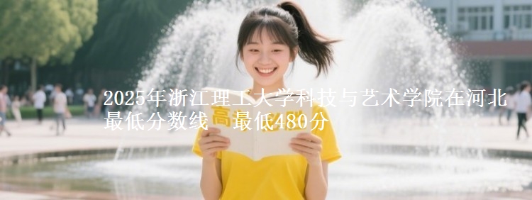 2025年浙江理工大学科技与艺术学院在河北最低分数线 最低480分