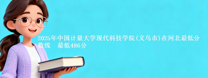 2025年中国计量大学现代科技学院(义乌市)在河北最低分数线 最低486分